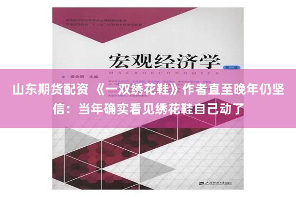 山东期货配资 《一双绣花鞋》作者直至晚年仍坚信：当年确实看见绣花鞋自己动了