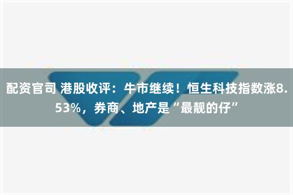 配资官司 港股收评：牛市继续！恒生科技指数涨8.53%，券商