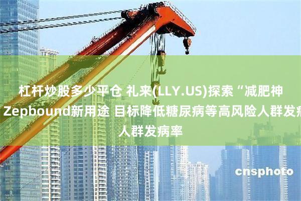 杠杆炒股多少平仓 礼来(LLY.US)探索“减肥神药”Zep