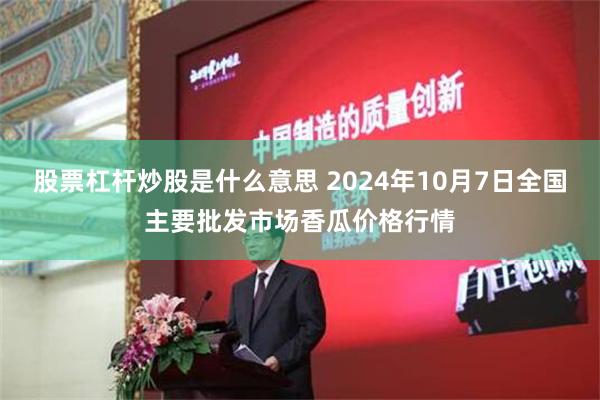 股票杠杆炒股是什么意思 2024年10月7日全国主要批发市场