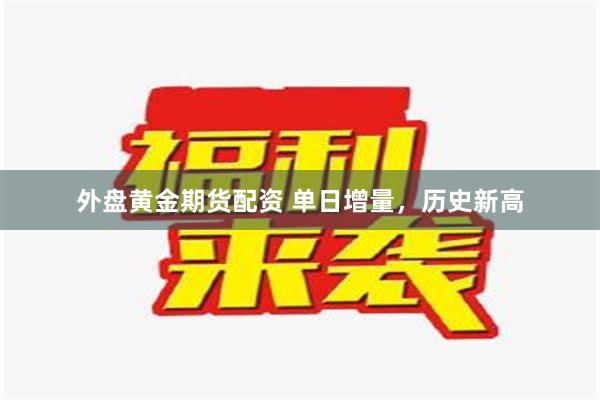 外盘黄金期货配资 单日增量，历史新高