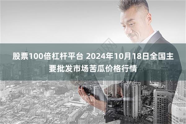 股票100倍杠杆平台 2024年10月18日全国主要批发市场