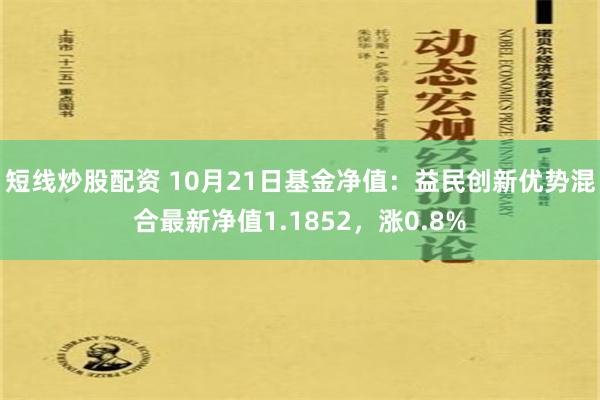 短线炒股配资 10月21日基金净值：益民创新优势混合最新净值