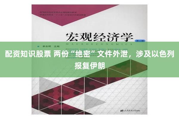 配资知识股票 两份“绝密”文件外泄，涉及以色列报复伊朗