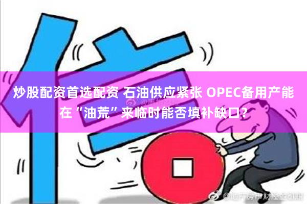 炒股配资首选配资 石油供应紧张 OPEC备用产能在“油荒”来