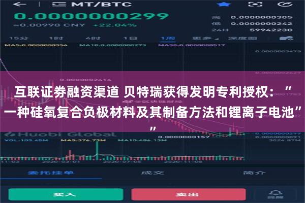 互联证劵融资渠道 贝特瑞获得发明专利授权：“一种硅氧复合负极