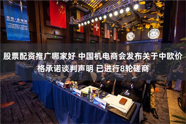 股票配资推广哪家好 中国机电商会发布关于中欧价格承诺谈判声明