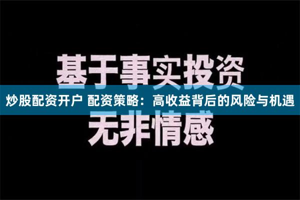 炒股配资开户 配资策略：高收益背后的风险与机遇