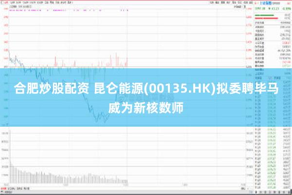 合肥炒股配资 昆仑能源(00135.HK)拟委聘毕马威为新核