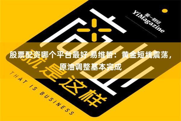 股票配资哪个平台最好 易维哲：黄金短线震荡，原油调整基本完成