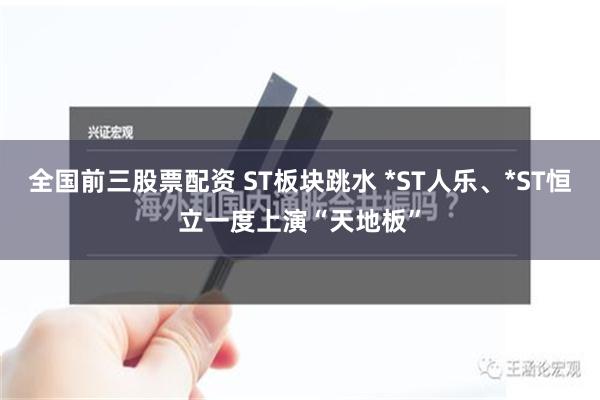 全国前三股票配资 ST板块跳水 *ST人乐、*ST恒立一度上演“天地板”