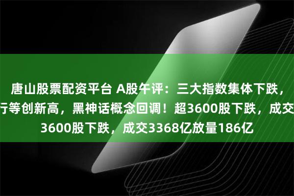 唐山股票配资平台 A股午评：三大指数集体下跌，工行、邮储行、交行等创新高，黑神话概念回调！超3600股下跌，成交3368亿放量186亿