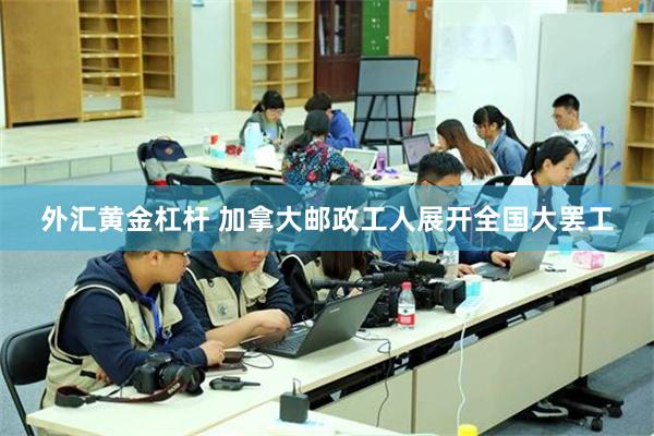 外汇黄金杠杆 加拿大邮政工人展开全国大罢工