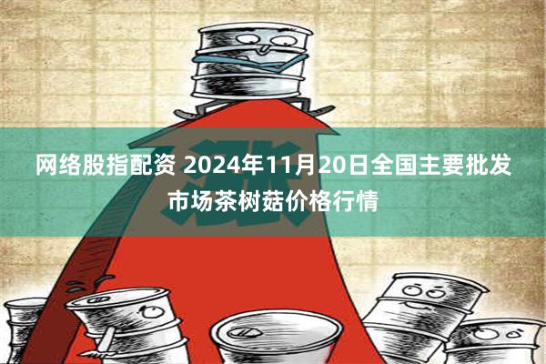 网络股指配资 2024年11月20日全国主要批发市场茶树菇价