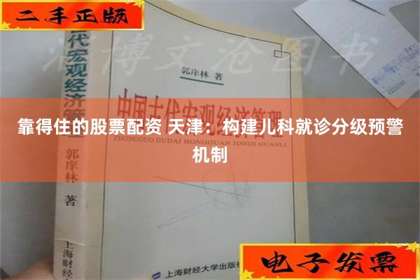 靠得住的股票配资 天津：构建儿科就诊分级预警机制