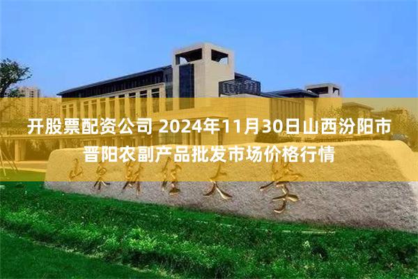 开股票配资公司 2024年11月30日山西汾阳市晋阳农副产品