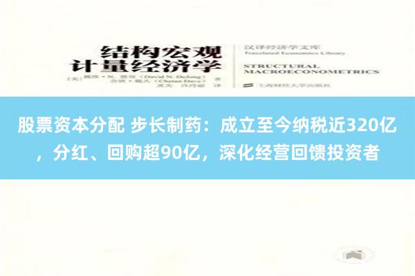 股票资本分配 步长制药：成立至今纳税近320亿，分红、回购超