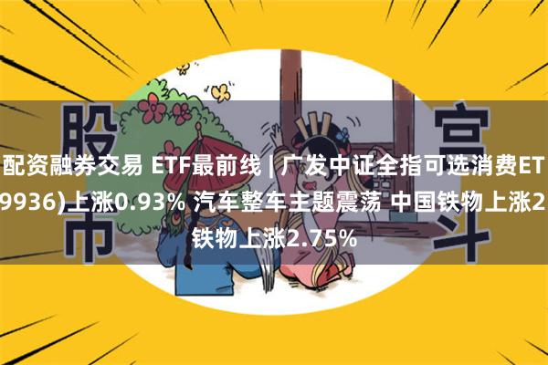 配资融券交易 ETF最前线 | 广发中证全指可选消费ETF(