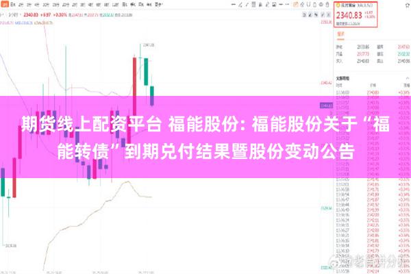 期货线上配资平台 福能股份: 福能股份关于“福能转债”到期兑