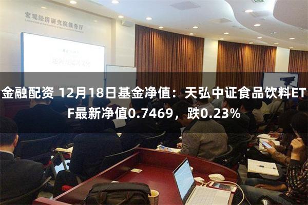 金融配资 12月18日基金净值：天弘中证食品饮料ETF最新净