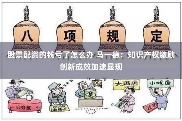 股票配资的钱亏了怎么办 马一德：知识产权激励创新成效加速显现