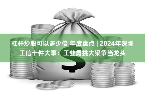 杠杆炒股可以多少倍 年度盘点 | 2024年深圳工信十件大事