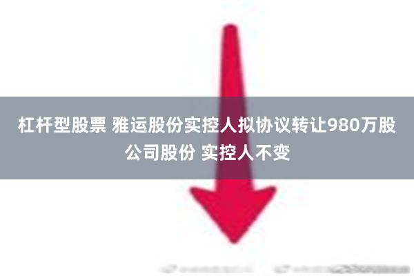 杠杆型股票 雅运股份实控人拟协议转让980万股公司股份 实控