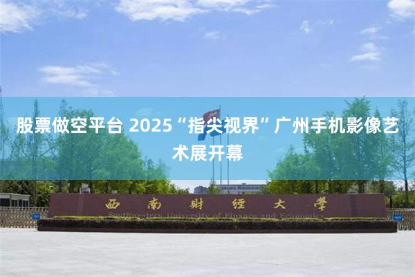 股票做空平台 2025“指尖视界”广州手机影像艺术展开幕