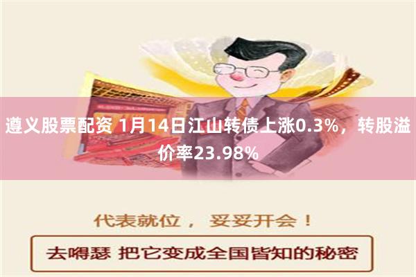 遵义股票配资 1月14日江山转债上涨0.3%，转股溢价率23