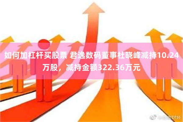 如何加杠杆买股票 君逸数码董事杜晓峰减持10.24万股，减持