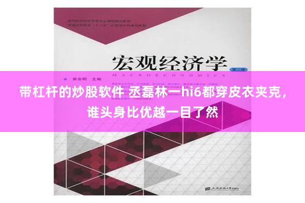 带杠杆的炒股软件 丞磊林一hi6都穿皮衣夹克，谁头身比优越一